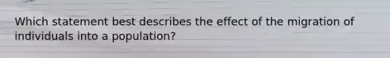 Which statement best describes the effect of the migration of individuals into a population?