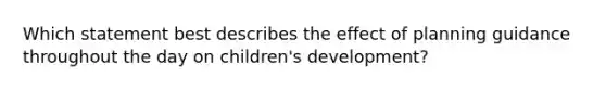 Which statement best describes the effect of planning guidance throughout the day on children's development?