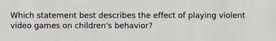 Which statement best describes the effect of playing violent video games on children's behavior?