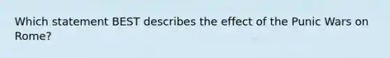 Which statement BEST describes the effect of the Punic Wars on Rome?