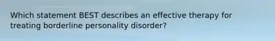 Which statement BEST describes an effective therapy for treating borderline personality disorder?