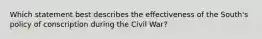 Which statement best describes the effectiveness of the South's policy of conscription during the Civil War?