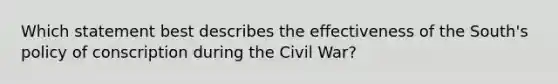 Which statement best describes the effectiveness of the South's policy of conscription during the Civil War?