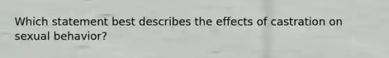 Which statement best describes the effects of castration on sexual behavior?