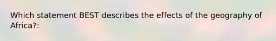 Which statement BEST describes the effects of the geography of Africa?: