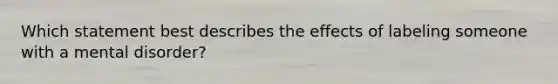 Which statement best describes the effects of labeling someone with a mental disorder?