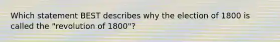 Which statement BEST describes why the election of 1800 is called the "revolution of 1800"?