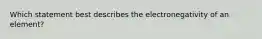 Which statement best describes the electronegativity of an element?