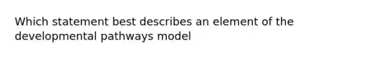 Which statement best describes an element of the developmental pathways model