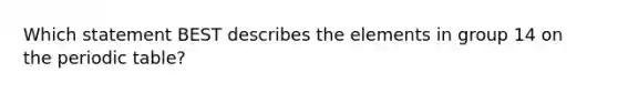 Which statement BEST describes the elements in group 14 on the periodic table?
