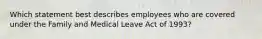 Which statement best describes employees who are covered under the Family and Medical Leave Act of 1993?