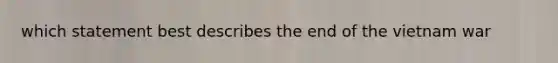 which statement best describes the end of the vietnam war