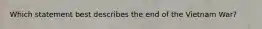 Which statement best describes the end of the Vietnam War?