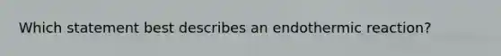 Which statement best describes an endothermic reaction?