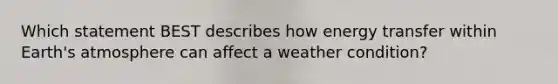 Which statement BEST describes how energy transfer within Earth's atmosphere can affect a weather condition?