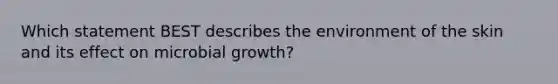 Which statement BEST describes the environment of the skin and its effect on microbial growth?