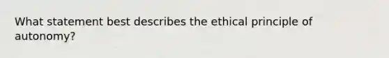 What statement best describes the ethical principle of autonomy?