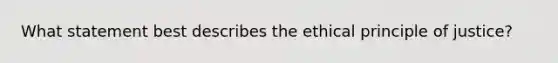 What statement best describes the ethical principle of justice?