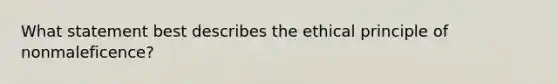 What statement best describes the ethical principle of nonmaleficence?