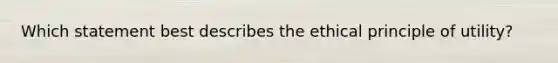 Which statement best describes the ethical principle of utility?