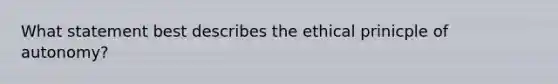 What statement best describes the ethical prinicple of autonomy?