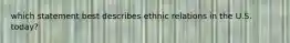 which statement best describes ethnic relations in the U.S. today?