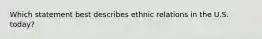 Which statement best describes ethnic relations in the U.S. today?