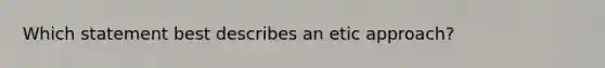Which statement best describes an etic approach?