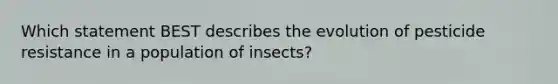 Which statement BEST describes the evolution of pesticide resistance in a population of insects?