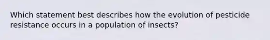 Which statement best describes how the evolution of pesticide resistance occurs in a population of insects?