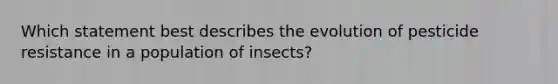 Which statement best describes the evolution of pesticide resistance in a population of insects?