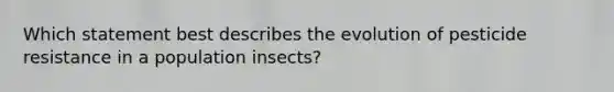 Which statement best describes the evolution of pesticide resistance in a population insects?