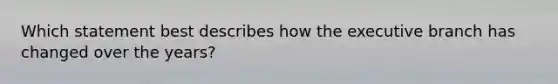 Which statement best describes how the executive branch has changed over the years?