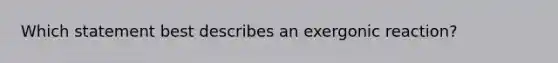 Which statement best describes an exergonic reaction?