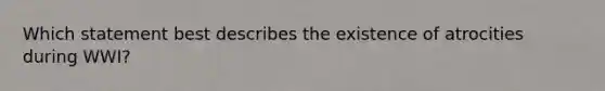 Which statement best describes the existence of atrocities during WWI?