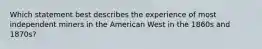 Which statement best describes the experience of most independent miners in the American West in the 1860s and 1870s?