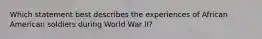 Which statement best describes the experiences of African American soldiers during World War II?