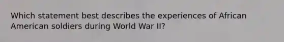 Which statement best describes the experiences of African American soldiers during World War II?