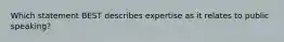 Which statement BEST describes expertise as it relates to public speaking?