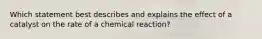 Which statement best describes and explains the effect of a catalyst on the rate of a chemical reaction?