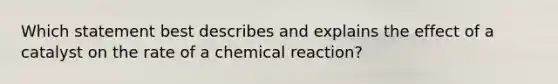 Which statement best describes and explains the effect of a catalyst on the rate of a chemical reaction?