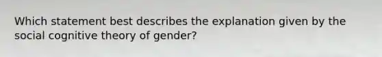 Which statement best describes the explanation given by the social cognitive theory of gender?