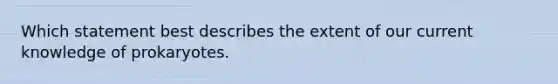 Which statement best describes the extent of our current knowledge of prokaryotes.