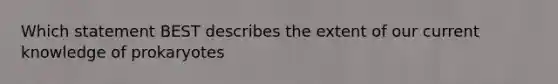 Which statement BEST describes the extent of our current knowledge of prokaryotes