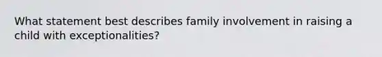 What statement best describes family involvement in raising a child with exceptionalities?