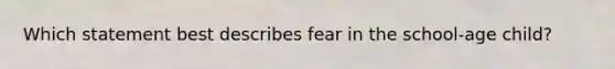 Which statement best describes fear in the school-age child?