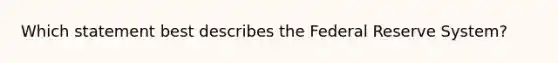 Which statement best describes the Federal Reserve System?