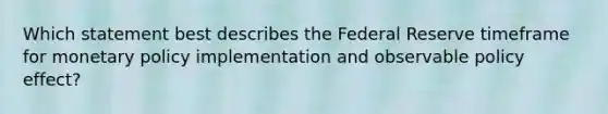 Which statement best describes the Federal Reserve timeframe for monetary policy implementation and observable policy effect?