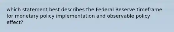 which statement best describes the Federal Reserve timeframe for monetary policy implementation and observable policy effect?