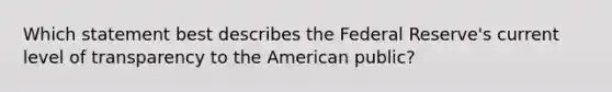 Which statement best describes the Federal Reserve's current level of transparency to the American public?